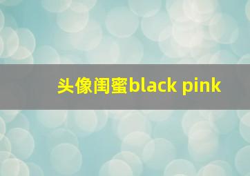 头像闺蜜black pink